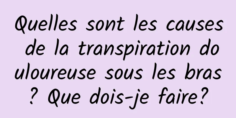 Quelles sont les causes de la transpiration douloureuse sous les bras ? Que dois-je faire? 