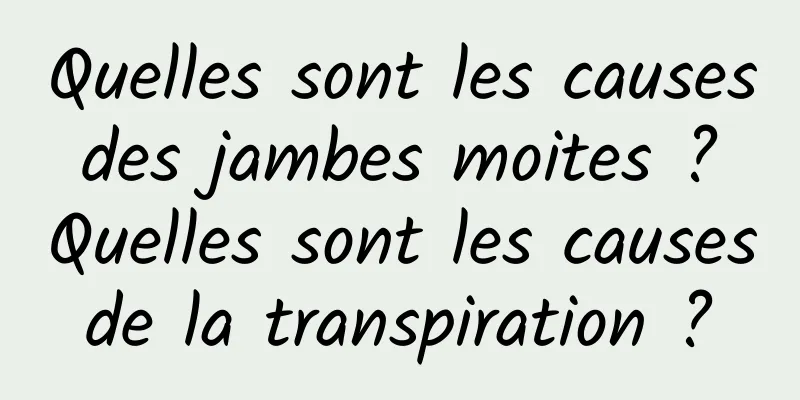 Quelles sont les causes des jambes moites ? Quelles sont les causes de la transpiration ? 