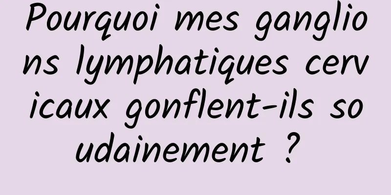 Pourquoi mes ganglions lymphatiques cervicaux gonflent-ils soudainement ? 