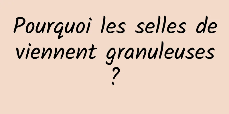 Pourquoi les selles deviennent granuleuses ? 