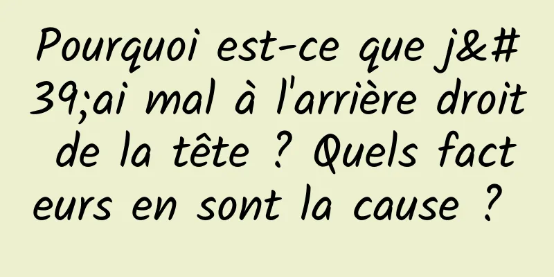 Pourquoi est-ce que j'ai mal à l'arrière droit de la tête ? Quels facteurs en sont la cause ? 