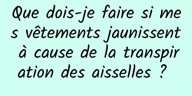 Que dois-je faire si mes vêtements jaunissent à cause de la transpiration des aisselles ? 