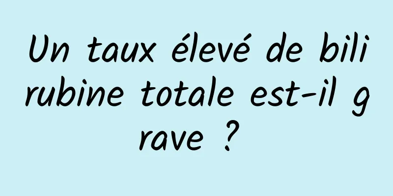 Un taux élevé de bilirubine totale est-il grave ? 