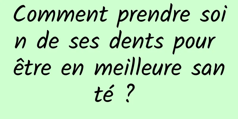 Comment prendre soin de ses dents pour être en meilleure santé ? 