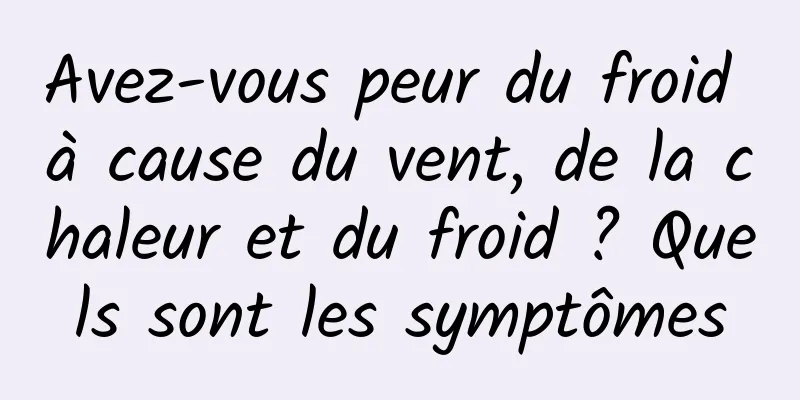 Avez-vous peur du froid à cause du vent, de la chaleur et du froid ? Quels sont les symptômes