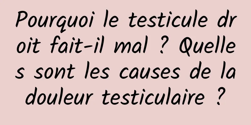 Pourquoi le testicule droit fait-il mal ? Quelles sont les causes de la douleur testiculaire ? 