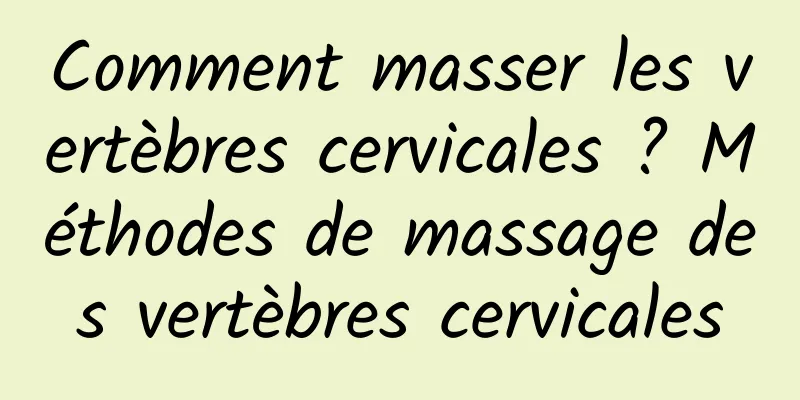 Comment masser les vertèbres cervicales ? Méthodes de massage des vertèbres cervicales