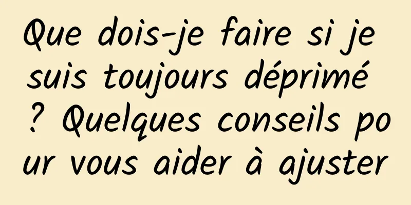 Que dois-je faire si je suis toujours déprimé ? Quelques conseils pour vous aider à ajuster