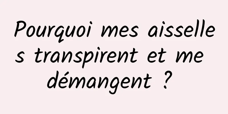 Pourquoi mes aisselles transpirent et me démangent ? 