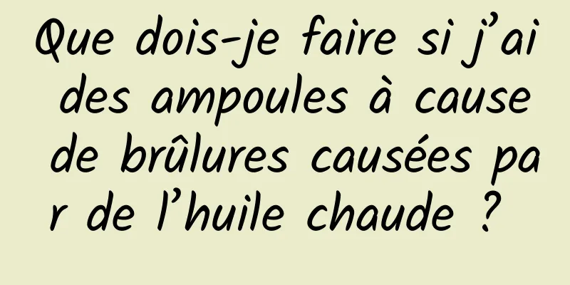 Que dois-je faire si j’ai des ampoules à cause de brûlures causées par de l’huile chaude ? 