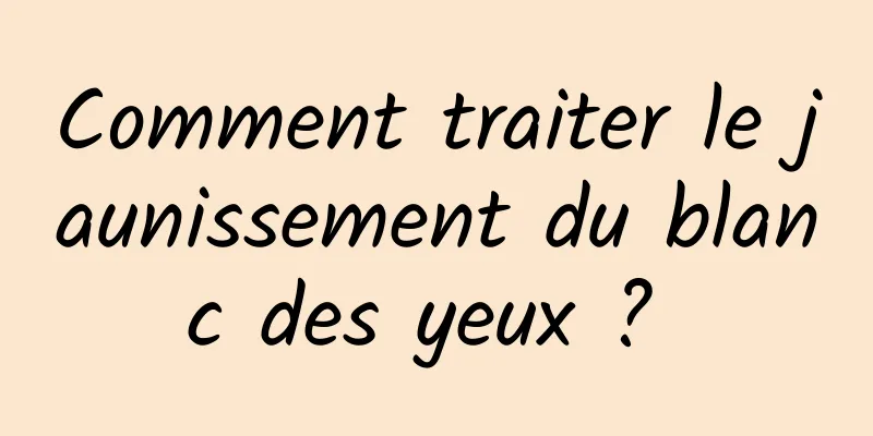 Comment traiter le jaunissement du blanc des yeux ? 