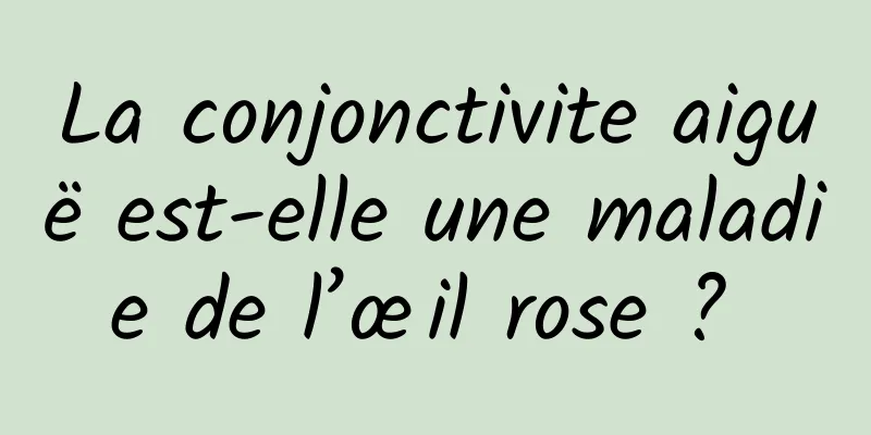 La conjonctivite aiguë est-elle une maladie de l’œil rose ? 