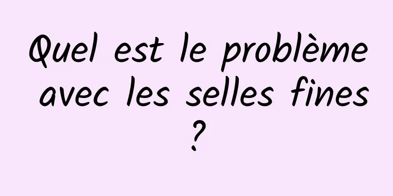 Quel est le problème avec les selles fines ? 