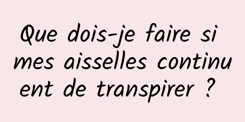 Que dois-je faire si mes aisselles continuent de transpirer ? 