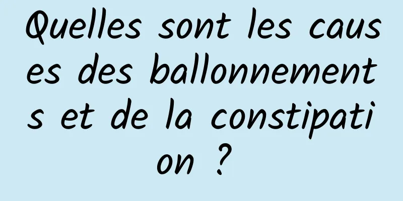 Quelles sont les causes des ballonnements et de la constipation ? 