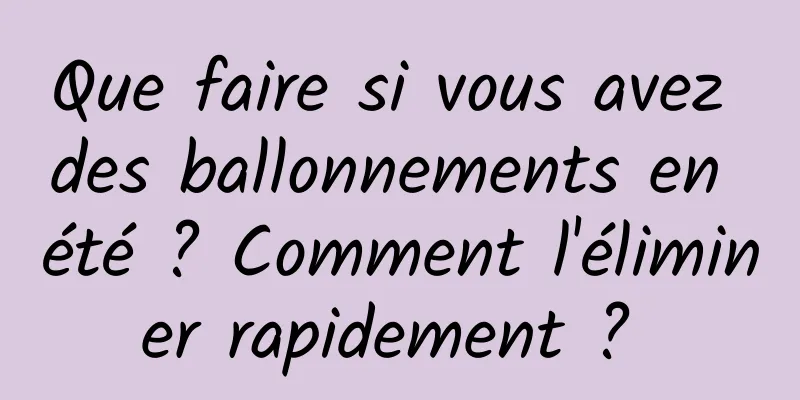 Que faire si vous avez des ballonnements en été ? Comment l'éliminer rapidement ? 