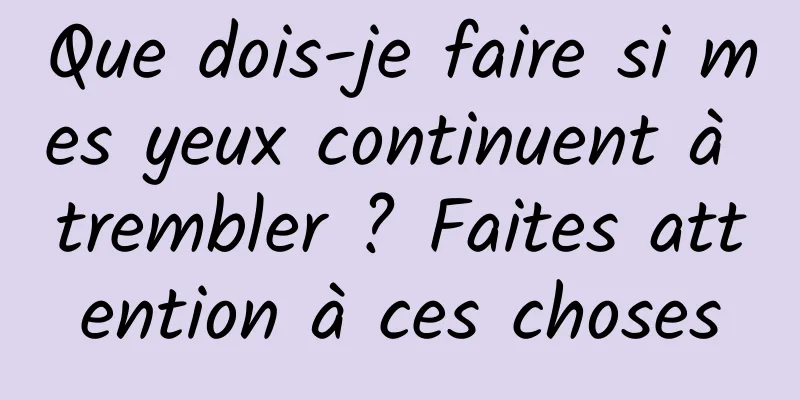 Que dois-je faire si mes yeux continuent à trembler ? Faites attention à ces choses