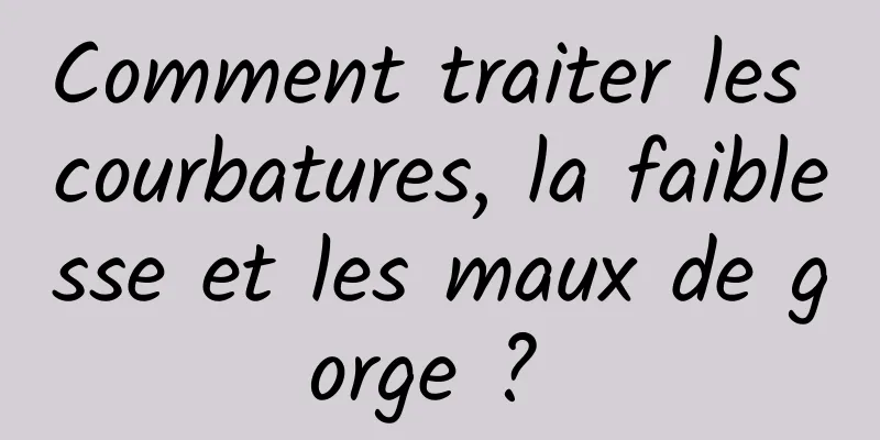 Comment traiter les courbatures, la faiblesse et les maux de gorge ? 