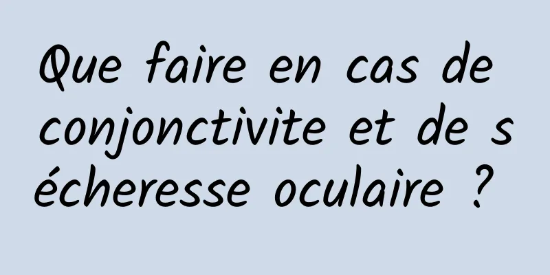 Que faire en cas de conjonctivite et de sécheresse oculaire ? 