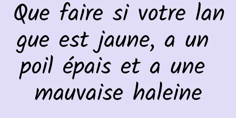 Que faire si votre langue est jaune, a un poil épais et a une mauvaise haleine