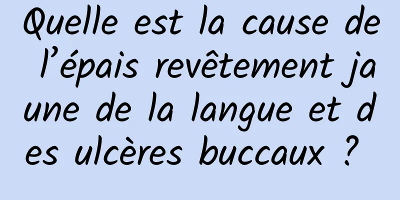 Quelle est la cause de l’épais revêtement jaune de la langue et des ulcères buccaux ? 