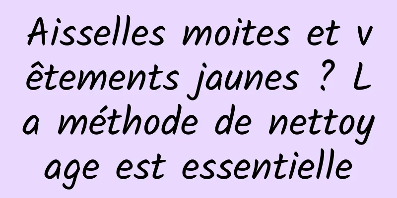 Aisselles moites et vêtements jaunes ? La méthode de nettoyage est essentielle