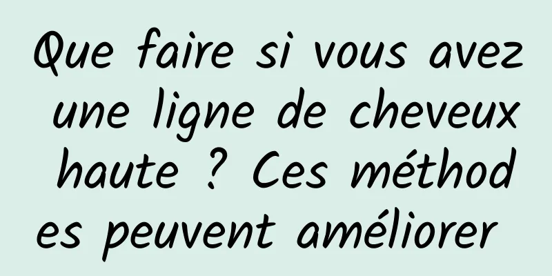 Que faire si vous avez une ligne de cheveux haute ? Ces méthodes peuvent améliorer 