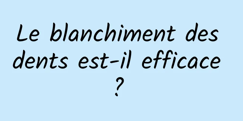 Le blanchiment des dents est-il efficace ? 