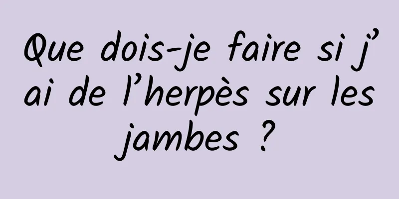 Que dois-je faire si j’ai de l’herpès sur les jambes ? 