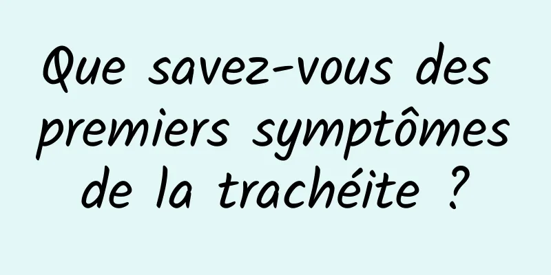 Que savez-vous des premiers symptômes de la trachéite ? 