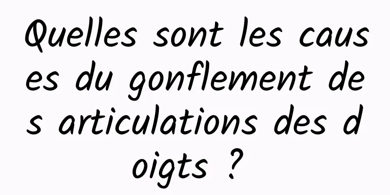 Quelles sont les causes du gonflement des articulations des doigts ? 