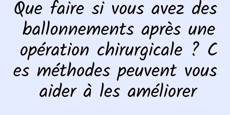 Que faire si vous avez des ballonnements après une opération chirurgicale ? Ces méthodes peuvent vous aider à les améliorer