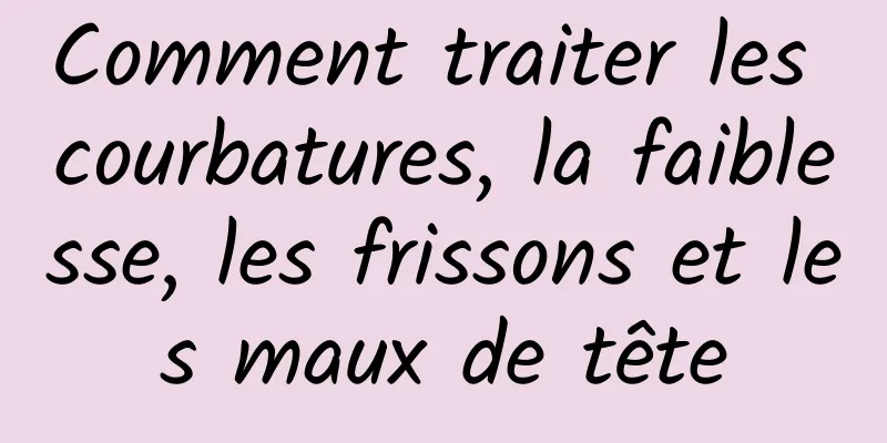 Comment traiter les courbatures, la faiblesse, les frissons et les maux de tête