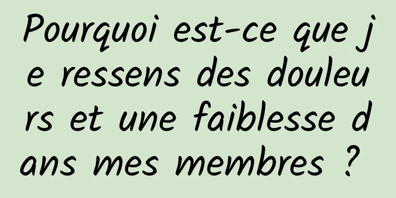 Pourquoi est-ce que je ressens des douleurs et une faiblesse dans mes membres ? 