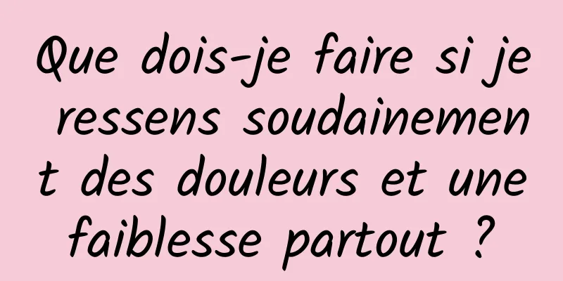 Que dois-je faire si je ressens soudainement des douleurs et une faiblesse partout ? 