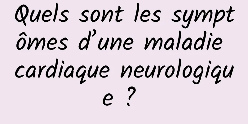 Quels sont les symptômes d’une maladie cardiaque neurologique ? 