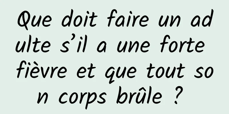 Que doit faire un adulte s’il a une forte fièvre et que tout son corps brûle ? 