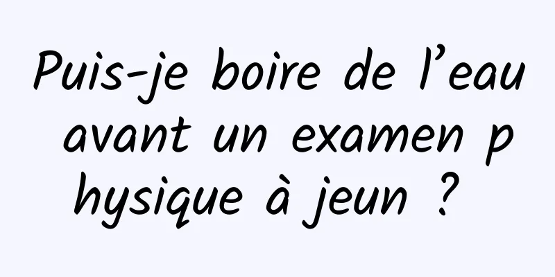 Puis-je boire de l’eau avant un examen physique à jeun ? 