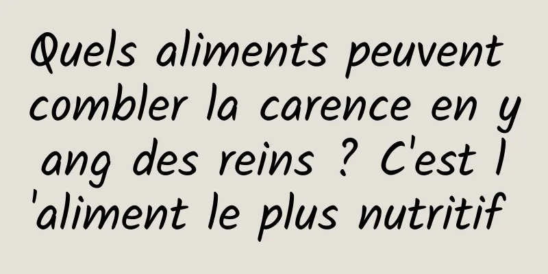 Quels aliments peuvent combler la carence en yang des reins ? C'est l'aliment le plus nutritif 