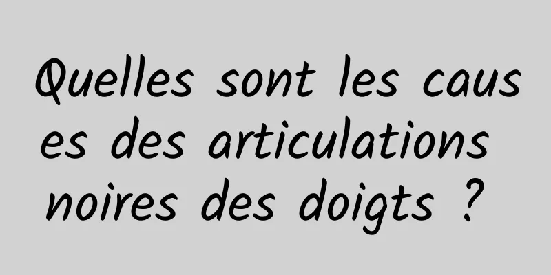 Quelles sont les causes des articulations noires des doigts ? 