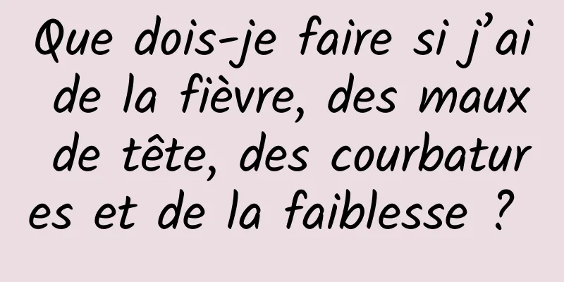 Que dois-je faire si j’ai de la fièvre, des maux de tête, des courbatures et de la faiblesse ? 