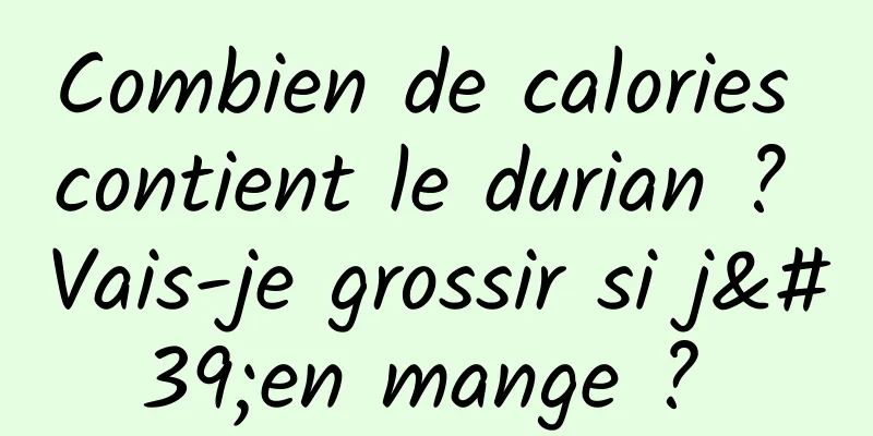 Combien de calories contient le durian ? Vais-je grossir si j'en mange ? 