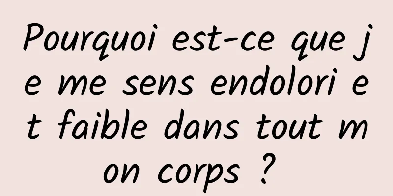 Pourquoi est-ce que je me sens endolori et faible dans tout mon corps ? 