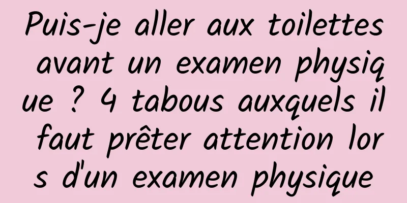 Puis-je aller aux toilettes avant un examen physique ? 4 tabous auxquels il faut prêter attention lors d'un examen physique