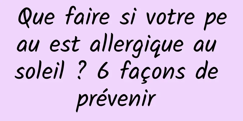 Que faire si votre peau est allergique au soleil ? 6 façons de prévenir 