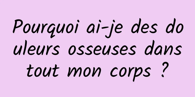 Pourquoi ai-je des douleurs osseuses dans tout mon corps ? 