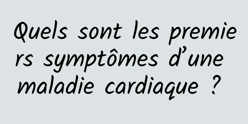 Quels sont les premiers symptômes d’une maladie cardiaque ? 