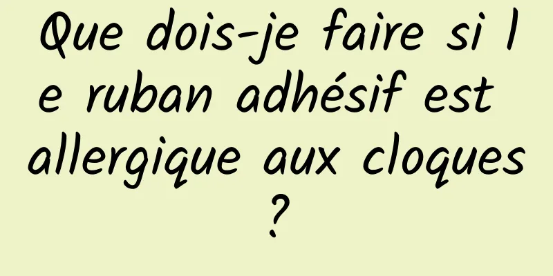 Que dois-je faire si le ruban adhésif est allergique aux cloques ? 