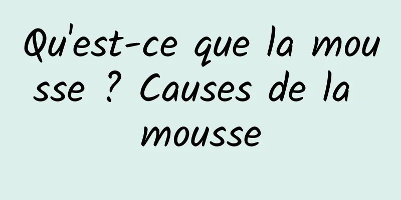 Qu'est-ce que la mousse ? Causes de la mousse