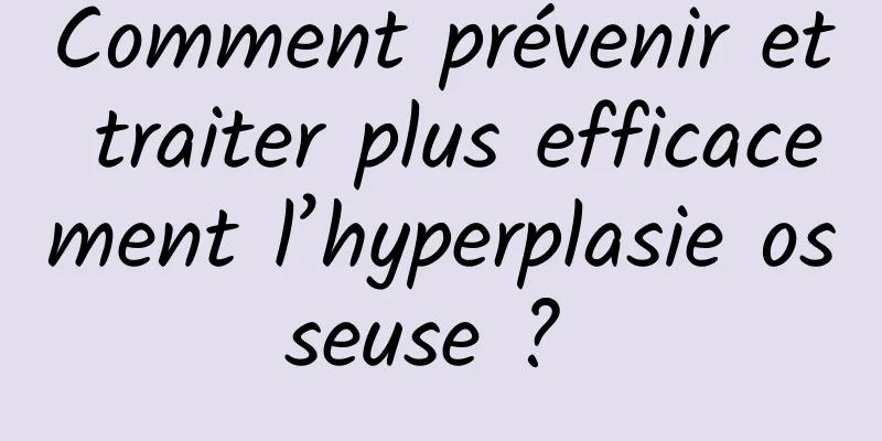 Comment prévenir et traiter plus efficacement l’hyperplasie osseuse ? 